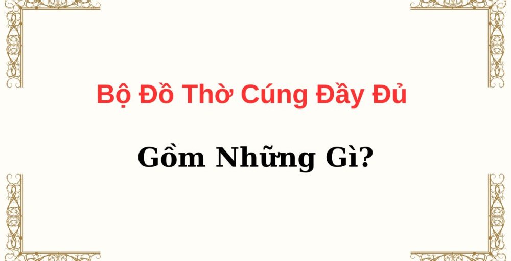 Bộ Đồ Thờ Cúng Đầy Đủ Gồm Những Gì?