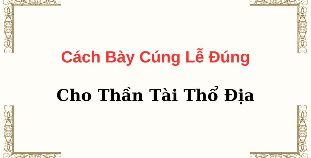 Cách Bày Cúng Lễ Đúng Cho Thần Tài Thổ Địa