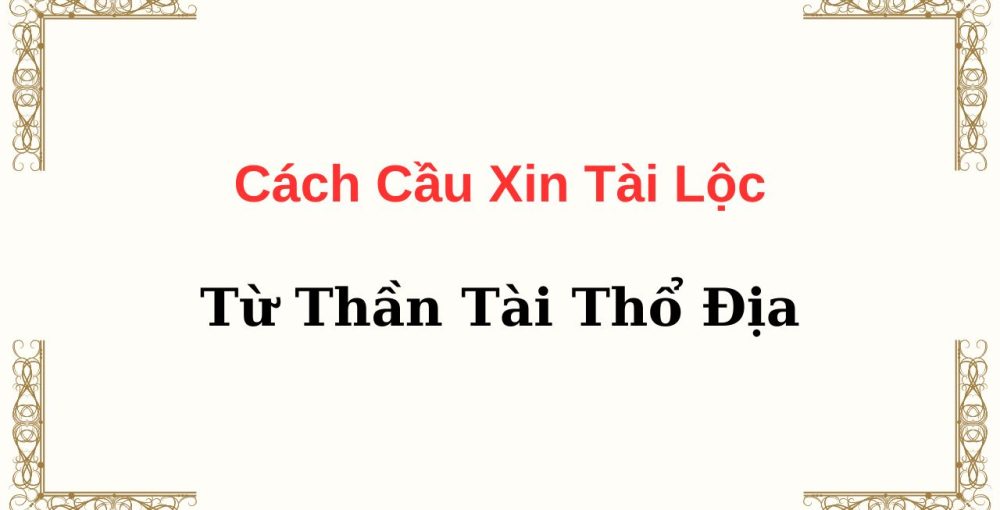 Cách Cầu Xin Tài Lộc Từ Thần Tài Thổ Địa