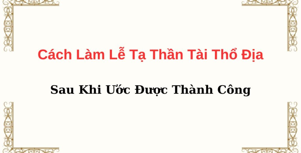 Cách Làm Lễ Tạ Thần Tài Thổ Địa Sau Khi Ước Được Thành Công