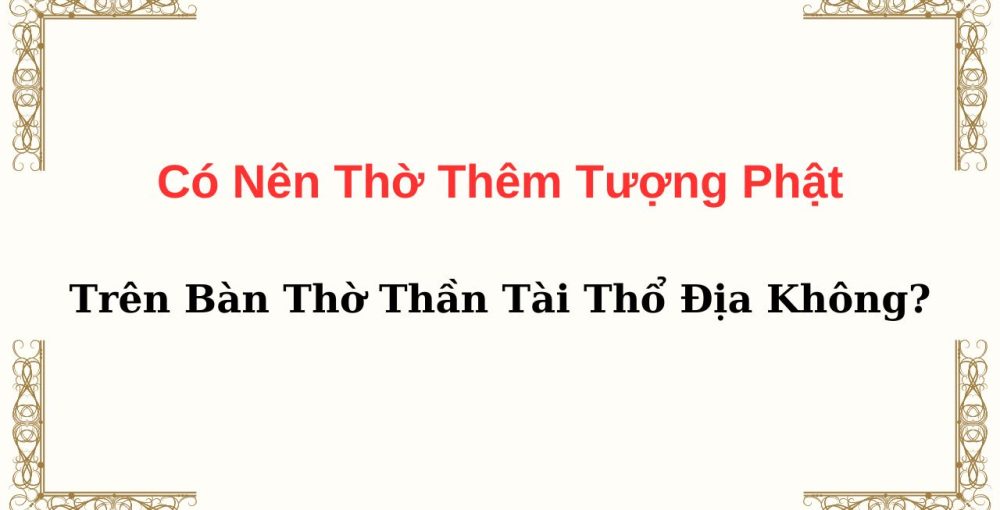 Có Nên Thờ Thêm Tượng Phật Trên Bàn Thờ Thần Tài Thổ Địa Không?