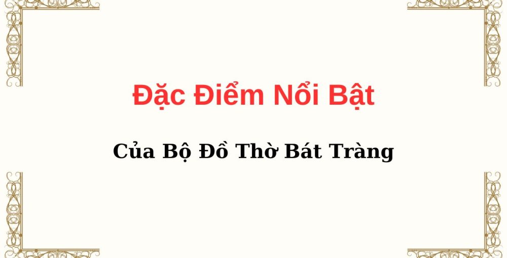 Đặc Điểm Nổi Bật Của Bộ Đồ Thờ Bát Tràng