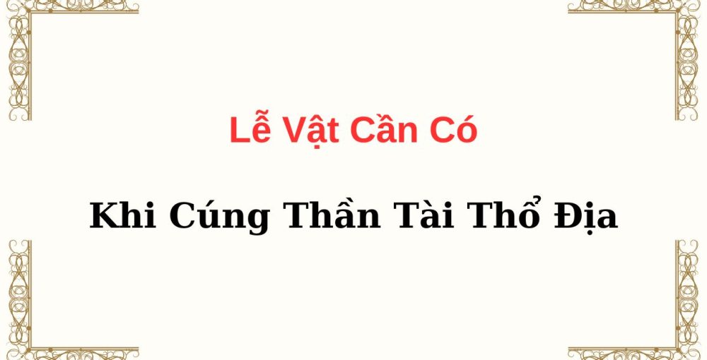 Lễ Vật Cần Có Khi Cúng Thần Tài Thổ Địa