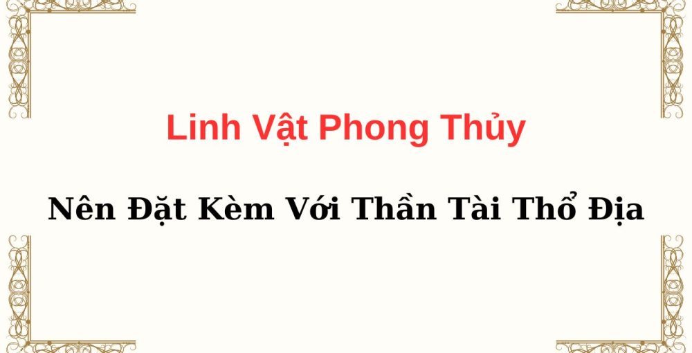 Linh Vật Phong Thủy Nên Đặt Kèm Với Thần Tài Thổ Địa