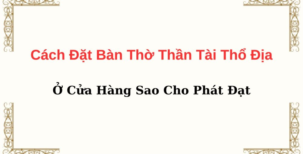 Cách Đặt Bàn Thờ Thần Tài Thổ Địa Ở Cửa Hàng Sao Cho Phát Đạt