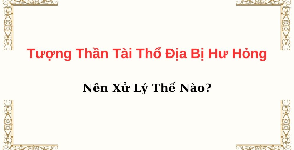 Tượng Thần Tài Thổ Địa Bị Hư Hỏng Nên Xử Lý Thế Nào?