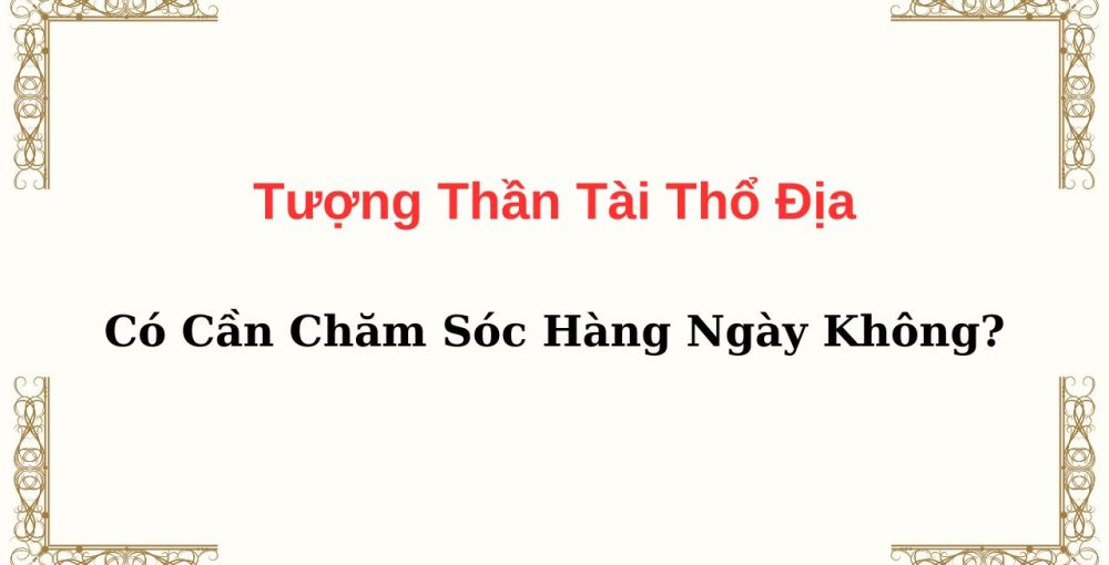 Tượng Thần Tài Thổ Địa Có Cần Chăm Sóc Hàng Ngày Không?