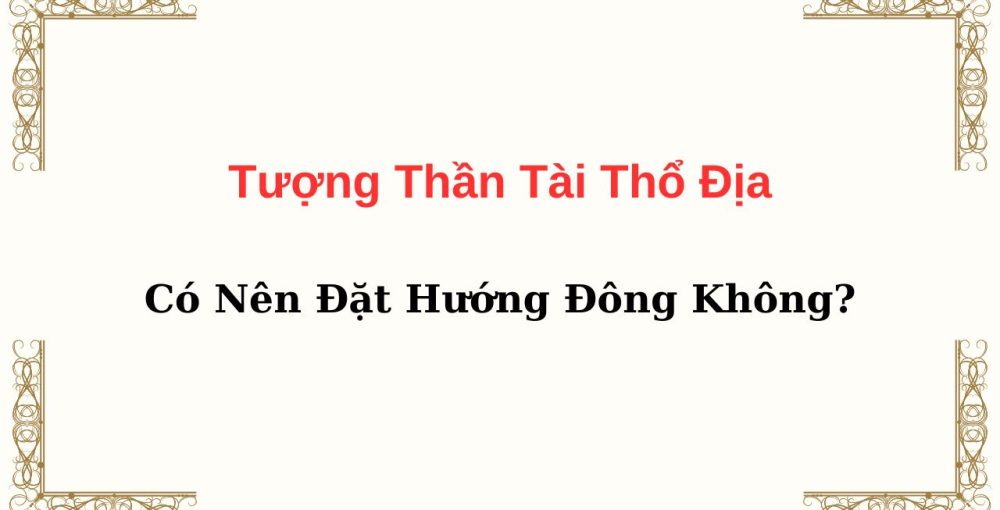 Tượng Thần Tài Thổ Địa Có Nên Đặt Hướng Đông Không?