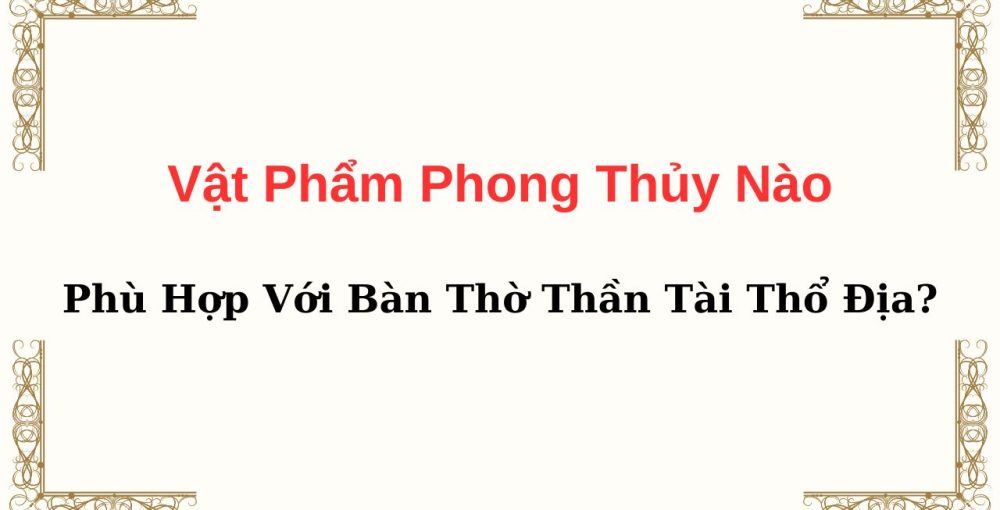 Vật Phẩm Phong Thủy Nào Phù Hợp Với Bàn Thờ Thần Tài Thổ Địa?