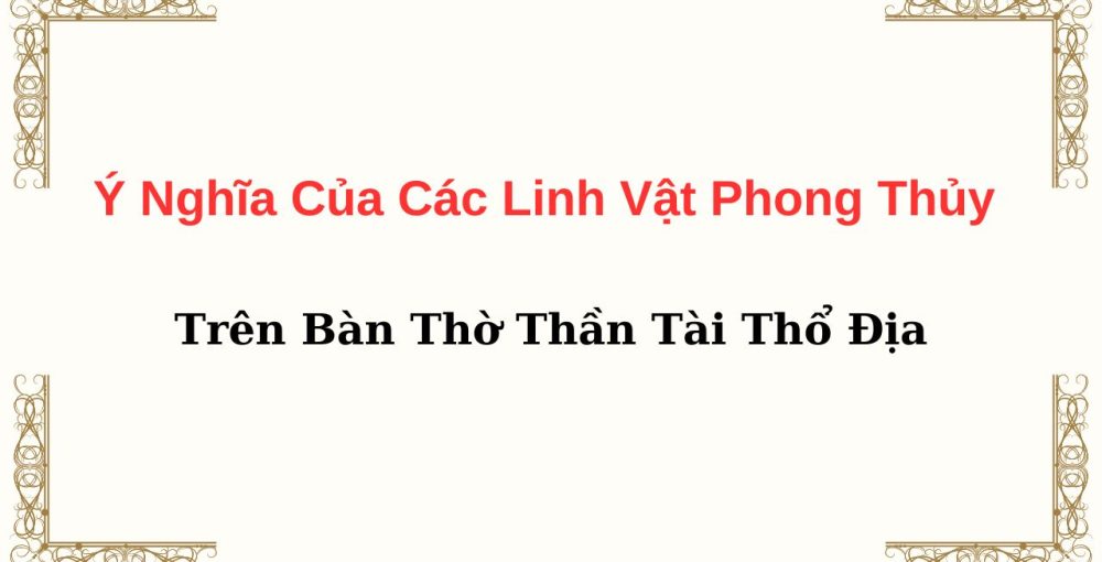 Ý Nghĩa Của Các Linh Vật Phong Thủy Trên Bàn Thờ Thần Tài Thổ Địa